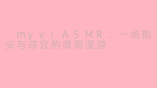 .myviASMR：一场指尖与感官的微观漫游