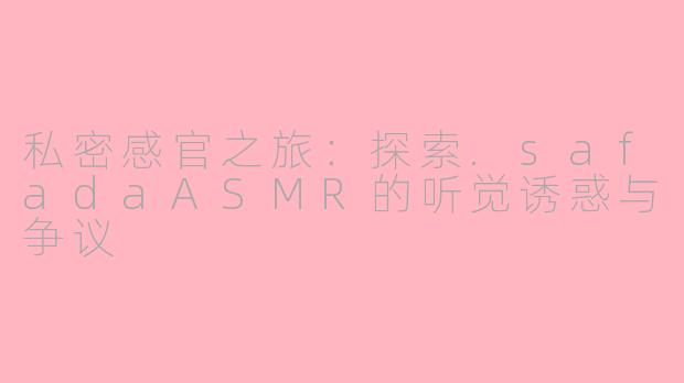 私密感官之旅:探索.safadaASMR的听觉诱惑与争议