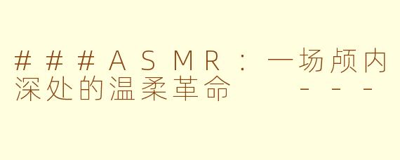 ###ASMR：一场颅内深处的温柔革命

---