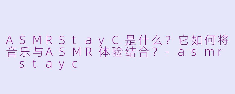 ASMRStayC是什么？它如何将音乐与ASMR体验结合？-asmr stayc