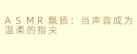 ASMR飘扬:当声音成为温柔的指尖