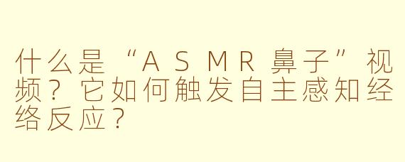 什么是“ASMR鼻子”视频？它如何触发自主感知经络反应？