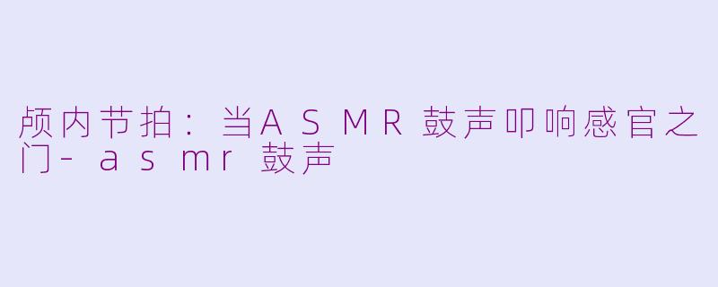 颅内节拍:当ASMR鼓声叩响感官之门-asmr鼓声