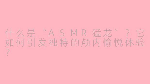 什么是“ASMR猛龙”?它如何引发独特的颅内愉悦体验?