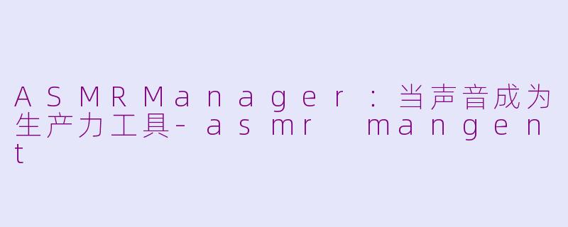 ASMRManager:当声音成为生产力工具-asmr mangent