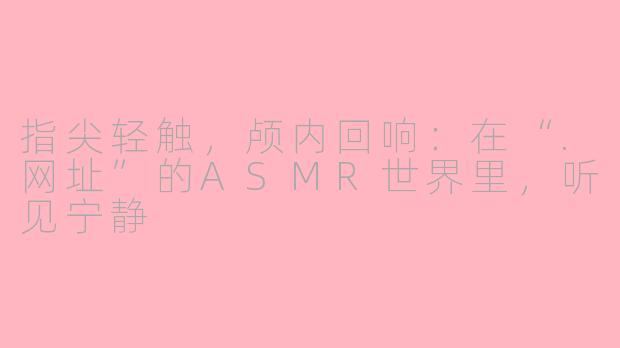 指尖轻触,颅内回响:在“.网址”的ASMR世界里,听见宁静