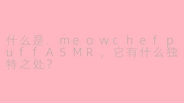 什么是.meowchefpuffASMR，它有什么独特之处？