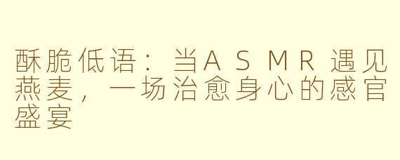 酥脆低语:当ASMR遇见燕麦,一场治愈身心的感官盛宴