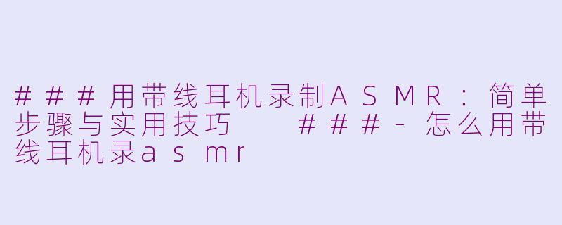 ###用带线耳机录制ASMR:简单步骤与实用技巧
###-怎么用带线耳机录asmr