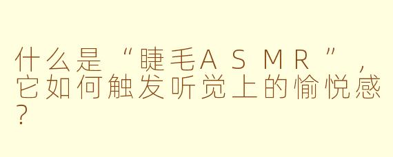 什么是“睫毛ASMR”,它如何触发听觉上的愉悦感?