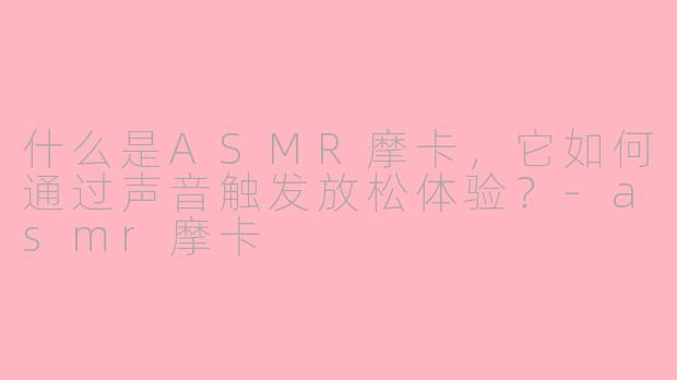 什么是ASMR摩卡,它如何通过声音触发放松体验?-asmr摩卡
