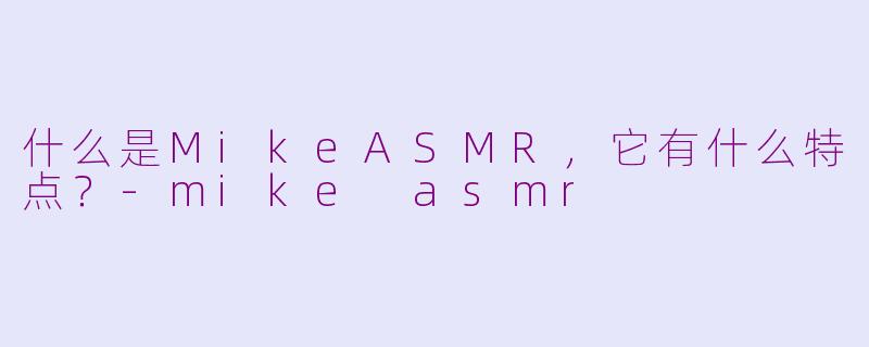 什么是MikeASMR,它有什么特点?-mike asmr