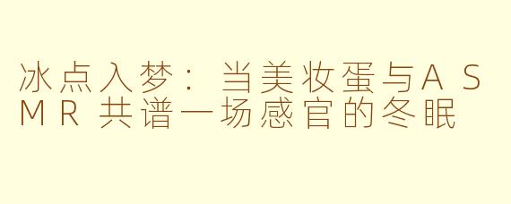 冰点入梦：当美妆蛋与ASMR共谱一场感官的冬眠