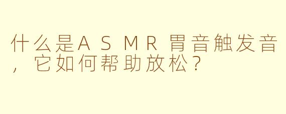 什么是ASMR胃音触发音，它如何帮助放松？