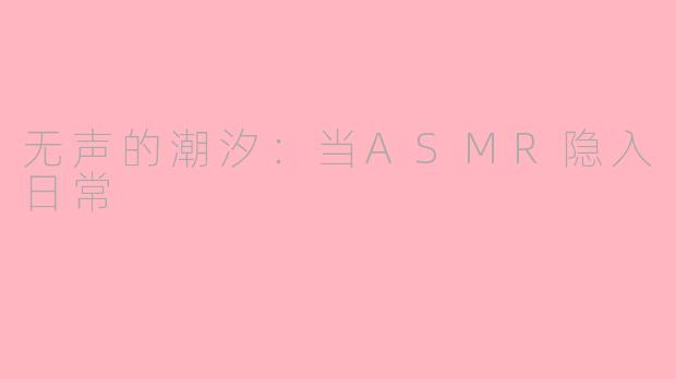 无声的潮汐：当ASMR隐入日常