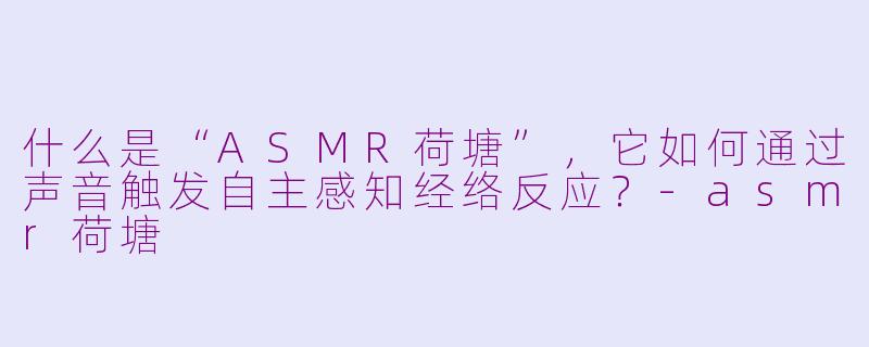 什么是“ASMR荷塘”，它如何通过声音触发自主感知经络反应？-asmr荷塘