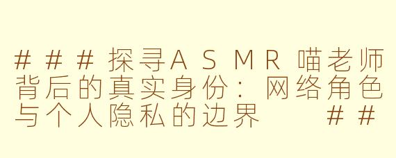 ###探寻ASMR喵老师背后的真实身份：网络角色与个人隐私的边界

###