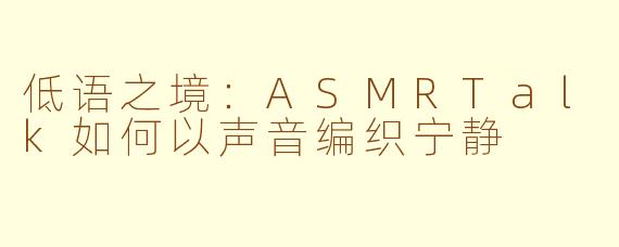 低语之境:ASMRTalk如何以声音编织宁静