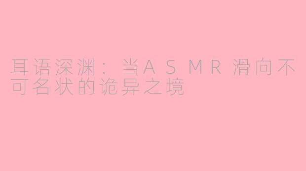 耳语深渊:当ASMR滑向不可名状的诡异之境