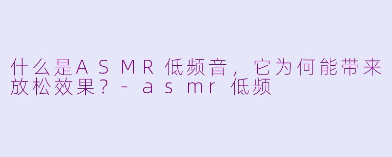 什么是ASMR低频音，它为何能带来放松效果？-asmr低频