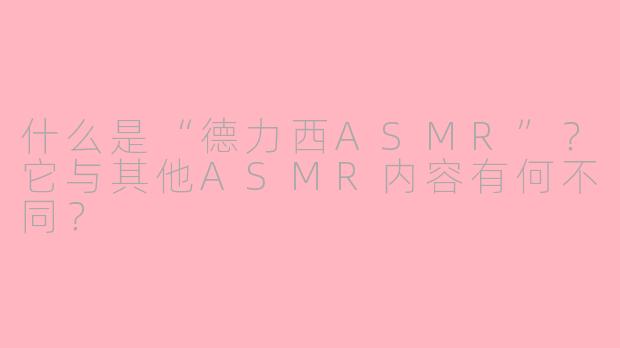 什么是“德力西ASMR”？它与其他ASMR内容有何不同？