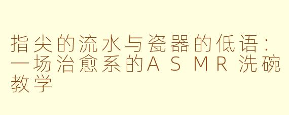 指尖的流水与瓷器的低语：一场治愈系的ASMR洗碗教学