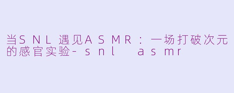 当SNL遇见ASMR:一场打破次元的感官实验-snl asmr