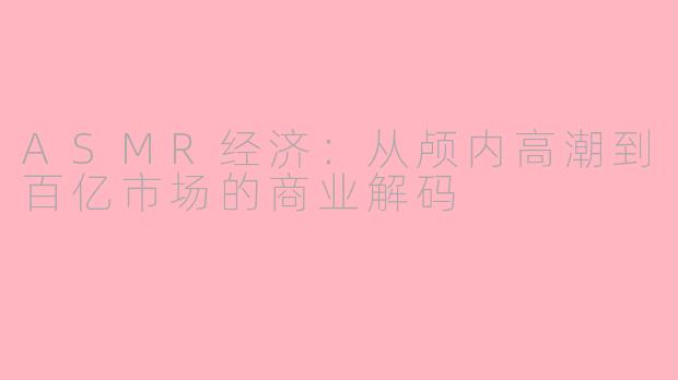 ASMR经济：从颅内高潮到百亿市场的商业解码