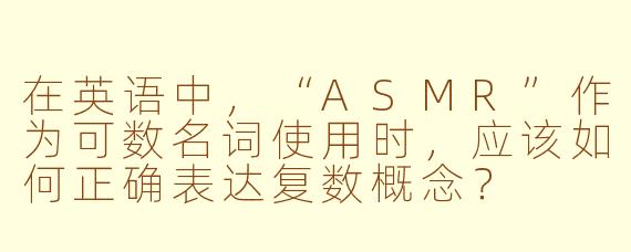 在英语中,“ASMR”作为可数名词使用时,应该如何正确表达复数概念?