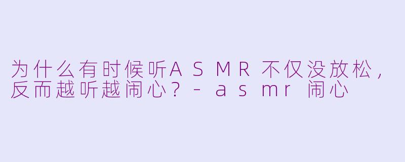 为什么有时候听ASMR不仅没放松，反而越听越闹心？-asmr闹心