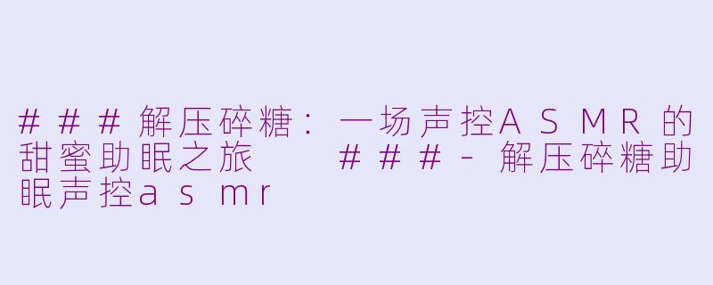 ###解压碎糖:一场声控ASMR的甜蜜助眠之旅
###-解压碎糖助眠声控asmr