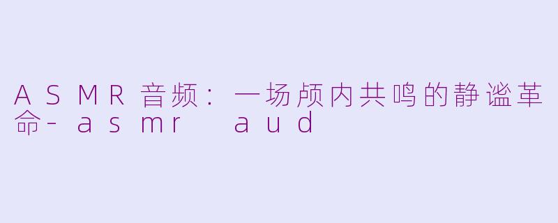 ASMR音频：一场颅内共鸣的静谧革命-asmr aud