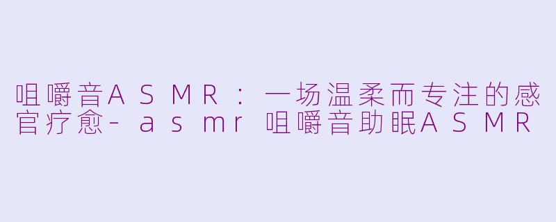咀嚼音ASMR：一场温柔而专注的感官疗愈-asmr咀嚼音助眠ASMR