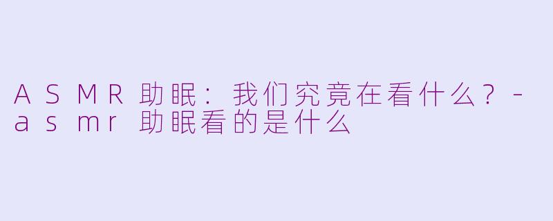 ASMR助眠：我们究竟在看什么？-asmr助眠看的是什么