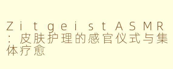 ZitgeistASMR:皮肤护理的感官仪式与集体疗愈