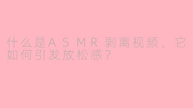 什么是ASMR剥离视频,它如何引发放松感?