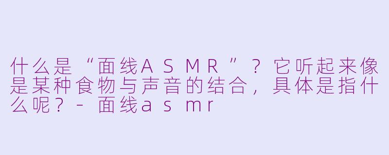 什么是“面线ASMR”？它听起来像是某种食物与声音的结合，具体是指什么呢？-面线asmr