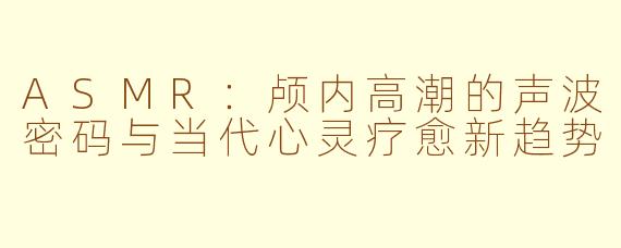 ASMR:颅内高潮的声波密码与当代心灵疗愈新趋势