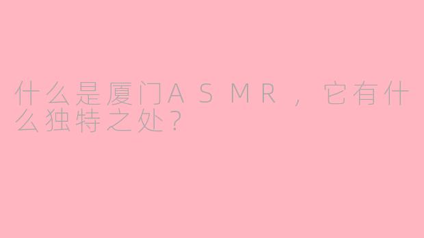 什么是厦门ASMR,它有什么独特之处?