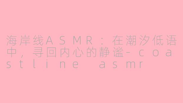 海岸线ASMR:在潮汐低语中,寻回内心的静谧-coastline asmr