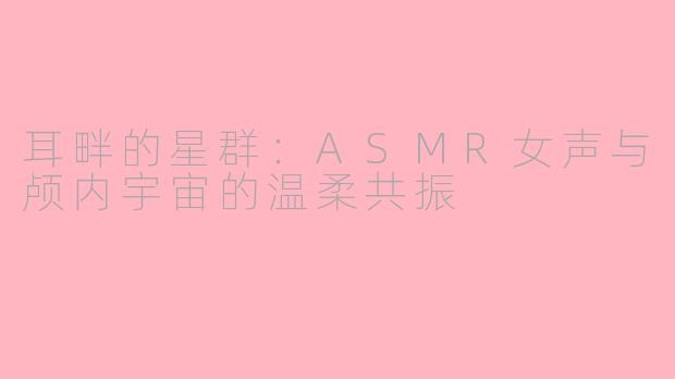 耳畔的星群：ASMR女声与颅内宇宙的温柔共振