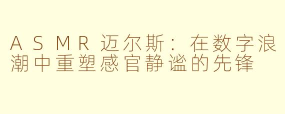 ASMR迈尔斯:在数字浪潮中重塑感官静谧的先锋