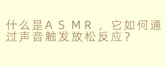 什么是ASMR,它如何通过声音触发放松反应?