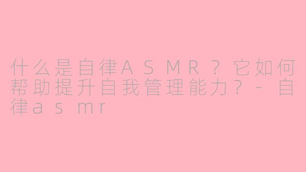 什么是自律ASMR？它如何帮助提升自我管理能力？-自律asmr
