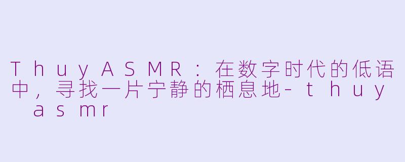 ThuyASMR：在数字时代的低语中，寻找一片宁静的栖息地