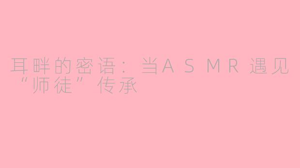 耳畔的密语:当ASMR遇见“师徒”传承
