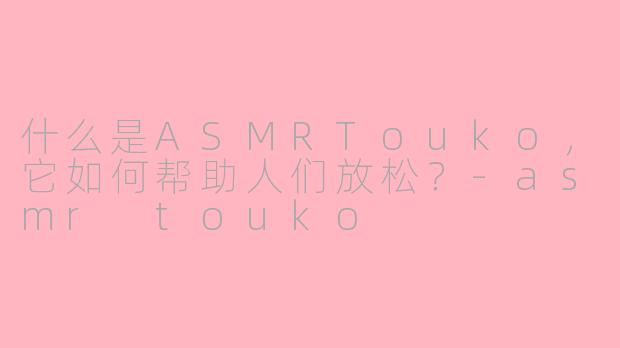 什么是ASMRTouko,它如何帮助人们放松?-asmr touko