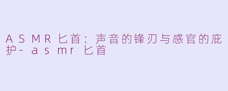 ASMR匕首:声音的锋刃与感官的庇护-asmr匕首