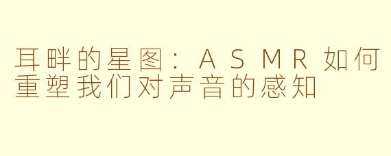 耳畔的星图:ASMR如何重塑我们对声音的感知