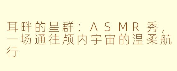 耳畔的星群：ASMR秀，一场通往颅内宇宙的温柔航行